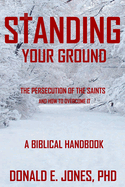 Standing Your Ground the Persecution of the Saints and How to Overcome It a Biblical Handbook