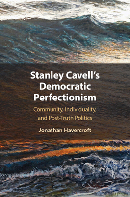 Stanley Cavell's Democratic Perfectionism: Community, Individuality, and Post-Truth Politics - Havercroft, Jonathan