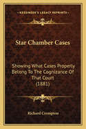 Star Chamber Cases: Showing What Cases Properly Belong To The Cognizance Of That Court (1881)