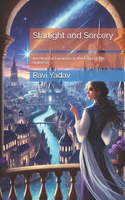 Starlight and Sorcery: the Heart of Luminaris to the Edge of the Universe - Yadav, Ravi
