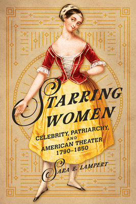 Starring Women: Celebrity, Patriarchy, and American Theater, 1790-1850 - Lampert, Sara E