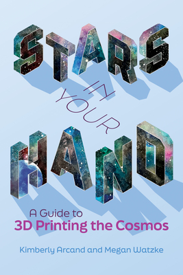 Stars in Your Hand: A Guide to 3D Printing the Cosmos - Arcand, Kimberly, and Watzke, Megan