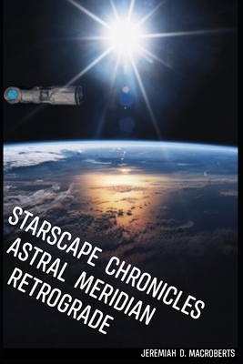 Starscape Chronicles: Astral Meridian Retrograde: Next installment of the sci-fi space opera - Macroberts, Jeremiah D