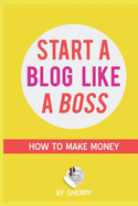 Start a Blog Like a Boss: A Step-by-Step Method with Screenshots on how to To Launch Your Blog, Build A Loyal Readership and work from home: How to make real money blogging, not just pennies