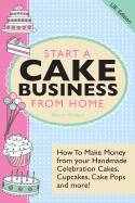 Start a Cake Business from Home - How to Make Money from Your Handmade Celebration Cakes, Cupcakes, Cake Pops and More! UK Edition.