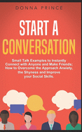 Start a Conversation: Small Talk Examples to Instantly Connect with Anyone and Make Friends; How to Overcome the Approach Anxiety, the Shyness and Improve your Social Skills.