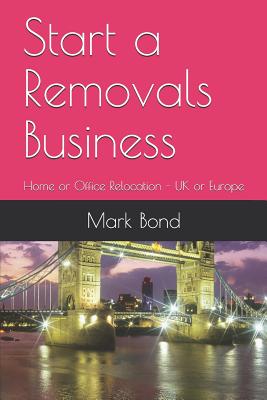 Start a Removals Business: Home or Office Relocation - UK or Europe - Bond, Mark