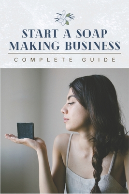 Start A Soap Making Business: 0 To 100 Home Startup Success & Complete Soap Making Guide - Minds, Outstanding