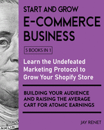 Start and Grow E-Commerce Business [5 Books in 1]: Learn the Undefeated Marketing Protocol to Grow Your Shopify Store, Building Your Audience and Raising the Average Cart for Atomic Earnings