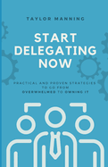 Start Delegating Now: Practical and Proven Strategies to Go from Overwhelmed to Owning It