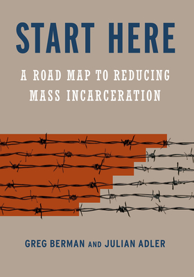 Start Here: A Road Map to Reducing Mass Incarceration - Berman, Greg, and Adler, Julian