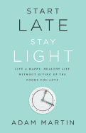 Start Late, Stay Light: Live a Happy, Healthy Life Without Giving Up the Foods You Love