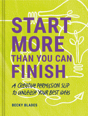 Start More Than You Can Finish: A Creative Permission Slip to Unleash Your Best Ideas - Blades, Becky