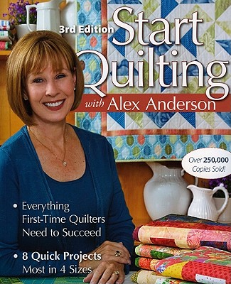 Start Quilting with Alex Anderson: Everything First-Time Quilters Need to Succeed; 8 Quick Projects--Most in 4 Sizes - Anderson, Alex