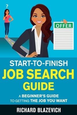 Start-to-Finish Job Search Guide: A Beginner's Guide to Getting the Job You Want - Blazevich, Richard