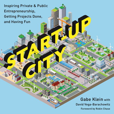 Start-Up City: Inspiring Private and Public Entrepreneurship, Getting Projects Done, and Having Fun - Klein, Gabe, and Vega-Barachowitz, David (Contributions by)