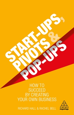 Start-Ups, Pivots and Pop-Ups: How to Succeed by Creating Your Own Business - Hall, Richard, and Bell, Rachel