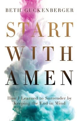 Start with Amen: How I Learned to Surrender by Keeping the End in Mind - Guckenberger, Beth