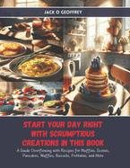 Start Your Day Right with Scrumptious Creations in this Book: A Guide Overflowing with Recipes for Muffins, Scones, Pancakes, Waffles, Biscuits, Frittatas, and More