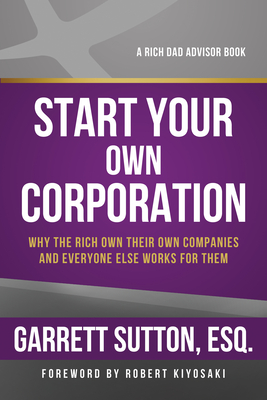 Start Your Own Corporation: Why the Rich Own Their Own Companies and Everyone Else Works for Them - Sutton, Garrett, Esq