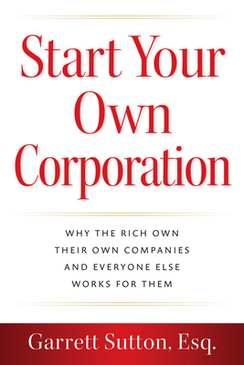 Start Your Own Corporation: Why the Rich Own Their Own Companies and Everyone Else Works for Them - Sutton, Garrett