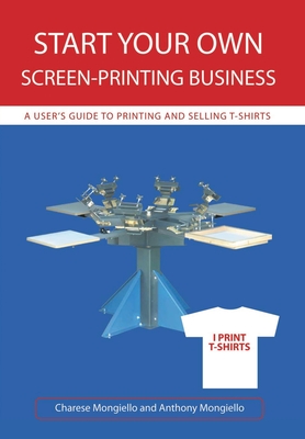 Start Your Own Screen-Printing Business: A User's Guide to Printing and Selling T-Shirts - Mongiello, Anthony, and Mongiello, Charese