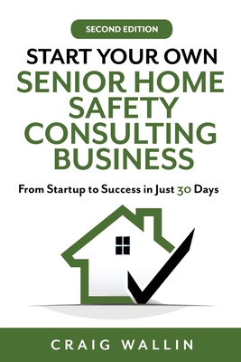 Start Your Own Senior Home Safety Consulting Business: From Startup to Success in Just 30 Days - Wallin, Craig