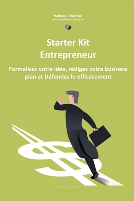 Starter Kit de l'Entrepreneur: Formalisez votre Id?e, R?digez votre Business Plan et D?fendez le Efficacement - Tran-Van, Matthieu