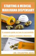Starting a Medical Marijuana Dispensary: A complete guide on how to successfully start a medical marijuana dispensary