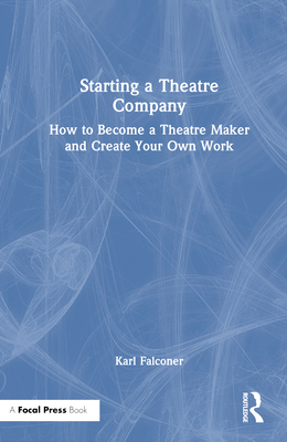 Starting a Theatre Company: How to Become a Theatre Maker and Create Your Own Work - Falconer, Karl