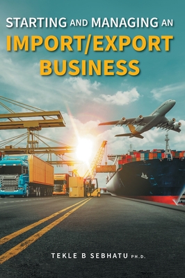 Starting and Managing an Import/Export Business - Sebhatu, Tekle B