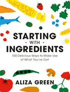 Starting with Ingredients: 100 Delicious Ways to Make Use of What You've Got