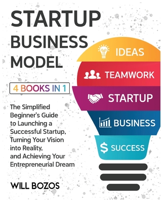 Startup Business Model [4 Books in 1]: The Simplified Beginner's Guide to Launching a Successful Startup, Turning Your Vision into Reality, and Achieving Your Entrepreneurial Dream - Bozos, Will