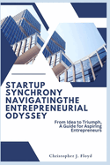 Startup Synchrony: Navigating the Entrepreneurial Odyssey: From Idea to Triumph, A Guide for Aspiring Entrepreneurs