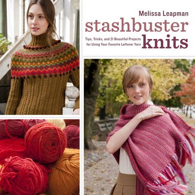Stashbuster Knits: Tips, Tricks, and 21 Beautiful Projects for Using Your Favorite Leftover Yarn - Leapman, Melissa