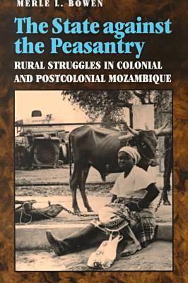 State Against the Peasantry: Rural Struggles in Colonial and Postcolonial Mozambique - Bowen, Merle L