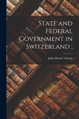 State and Federal Government in Switzerland; - Vincent, John Martin