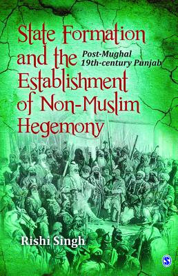 State Formation and the Establishment of Non-Muslim Hegemony: Post-Mughal 19th-century Punjab - Singh, Rishi