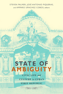 State of Ambiguity: Civic Life and Culture in Cuba's First Republic - Palmer, Steven, Professor (Editor), and Piqueras, Jose Antonio (Editor), and Sanchez Cobos, Amparo (Editor)