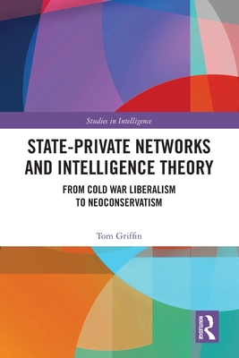 State-Private Networks and Intelligence Theory: From Cold War Liberalism to Neoconservatism - Griffin, Tom