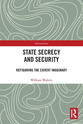 State Secrecy and Security: Refiguring the Covert Imaginary - Walters, William