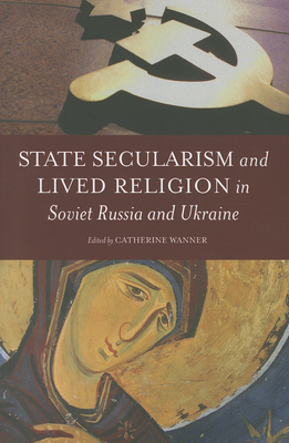 State Secularism and Lived Religion in Soviet Russia and Ukraine - Wanner, Catherine (Editor)