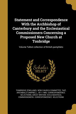 Statement and Correspondence With the Archbishop of Canterbury and the Ecclesiastical Commissioners Concerning a Proposed New Church at Tonbridge; Volume Talbot collection of British pamphlets - Tonbridge (England) New Church Committe (Creator), and Tait, Archibald Campbell 1811-1882 Cor (Creator), and Great Britain...
