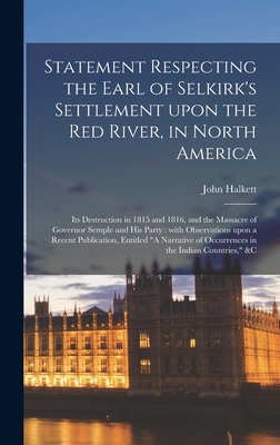 Statement Respecting the Earl of Selkirk's Settlement Upon the Red River, in North America [microform]: Its Destruction in 1815 and 1816, and the Massacre of Governor Semple and His Party: With Observations Upon a Recent Publication, Entitled "A... - Halkett, John 1768-1852