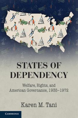States of Dependency: Welfare, Rights, and American Governance, 1935-1972 - Tani, Karen M.