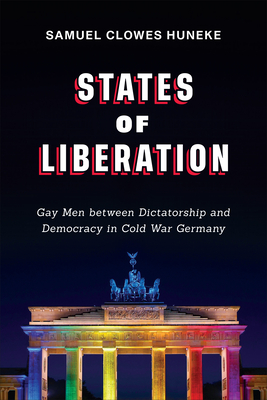 States of Liberation: Gay Men Between Dictatorship and Democracy in Cold War Germany - Huneke, Samuel Clowes