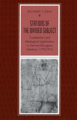 Stations of the Divided Subject: Contestation and Ideological Legitimation in German Bourgeois Literature, 1770-1914 - Gray, Richard T.