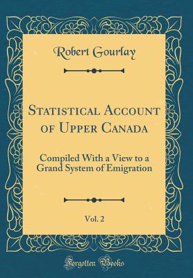 Statistical Account of Upper Canada, Vol. 2: Compiled with a View to a Grand System of Emigration (Classic Reprint) - Gourlay, Robert