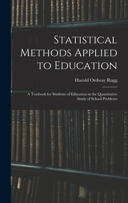 Statistical Methods Applied to Education; a Textbook for Students of Education in the Quantitative Study of School Problems - Rugg, Harold Ordway