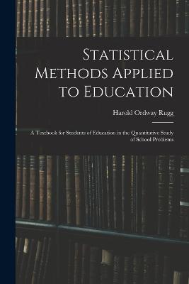 Statistical Methods Applied to Education; a Textbook for Students of Education in the Quantitative Study of School Problems - Rugg, Harold Ordway